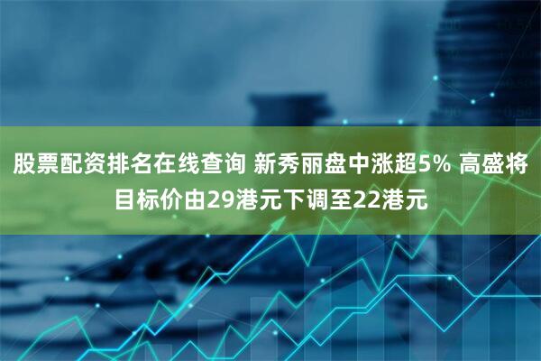 股票配资排名在线查询 新秀丽盘中涨超5% 高盛将目标价由29港元下调至22港元
