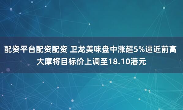 配资平台配资配资 卫龙美味盘中涨超5%逼近前高 大摩将目标价上调至18.10港元