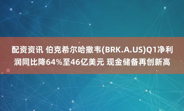 配资资讯 伯克希尔哈撒韦(BRK.A.US)Q1净利润同比降64%至46亿美元 现金储备再创新高
