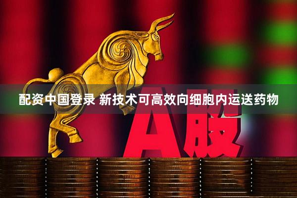 配资中国登录 新技术可高效向细胞内运送药物