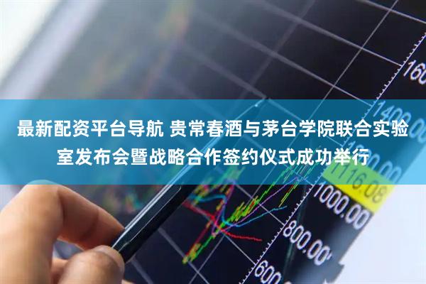 最新配资平台导航 贵常春酒与茅台学院联合实验室发布会暨战略合作签约仪式成功举行