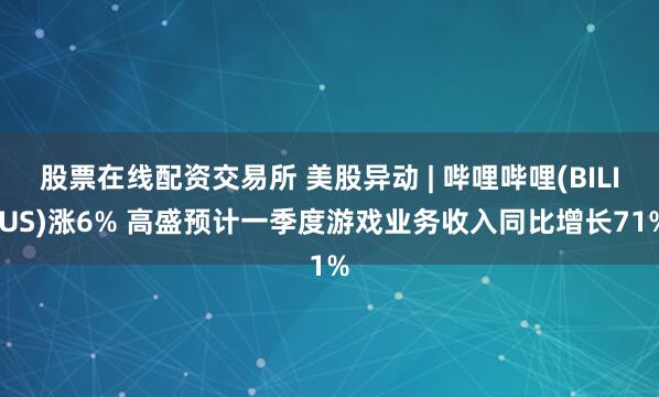 股票在线配资交易所 美股异动 | 哔哩哔哩(BILI.US)涨6% 高盛预计一季度游戏业务收入同比增长71%