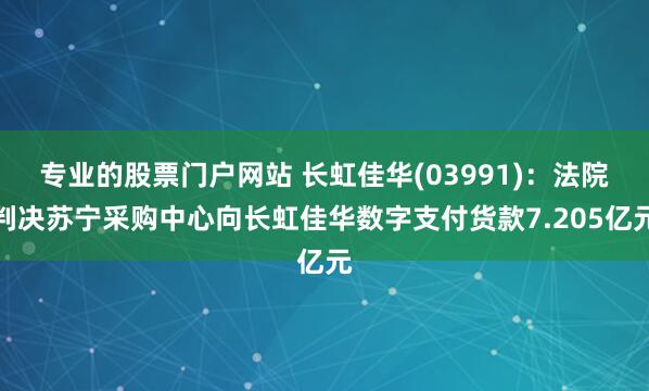 专业的股票门户网站 长虹佳华(03991)：法院判决苏宁采购中心向长虹佳华数字支付货款7.205亿元