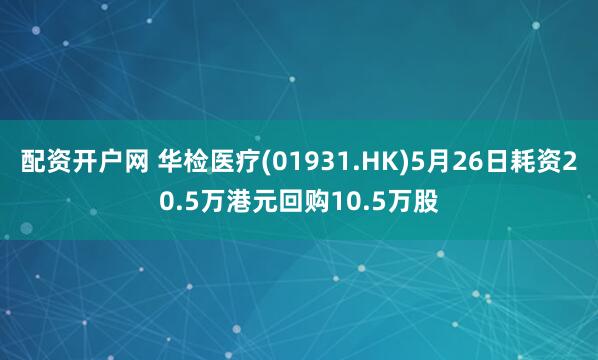 配资开户网 华检医疗(01931.HK)5月26日耗资20.5万港元回购10.5万股