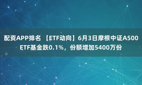 配资APP排名 【ETF动向】6月3日摩根中证A500ETF基金跌0.1%，份额增加5400万份