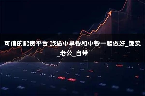 可信的配资平台 旅途中早餐和中餐一起做好_饭菜_老公_自带