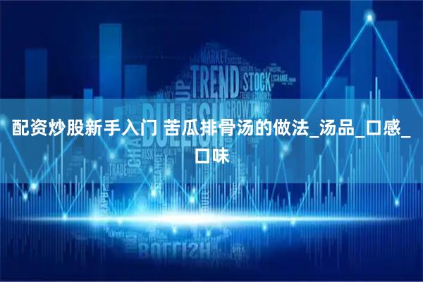 配资炒股新手入门 苦瓜排骨汤的做法_汤品_口感_口味