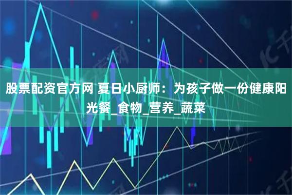 股票配资官方网 夏日小厨师：为孩子做一份健康阳光餐_食物_营养_蔬菜