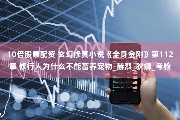 10倍股票配资 玄幻修真小说《全身金刚》第112章 修行人为什么不能畜养宠物_赫烈_狄娜_考验