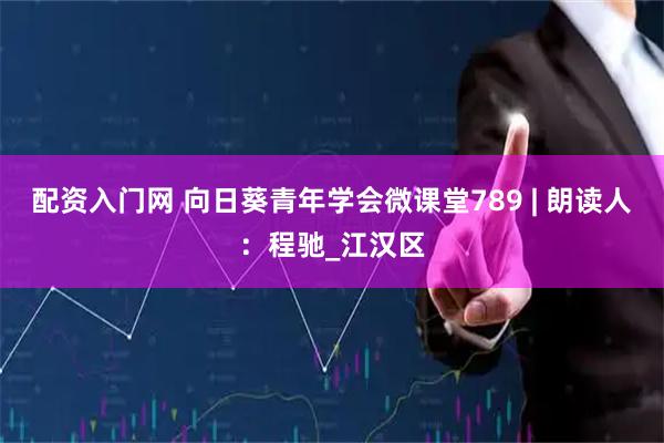 配资入门网 向日葵青年学会微课堂789 | 朗读人：程驰_江汉区