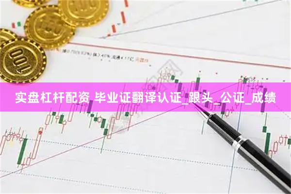 实盘杠杆配资 毕业证翻译认证_跟头_公证_成绩