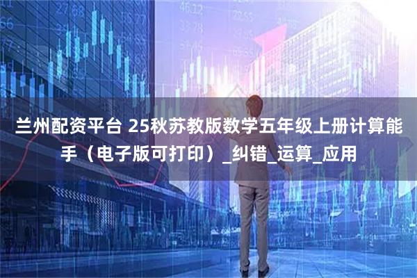 兰州配资平台 25秋苏教版数学五年级上册计算能手（电子版可打印）_纠错_运算_应用