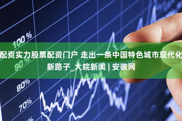 配资实力股票配资门户 走出一条中国特色城市现代化新路子_大皖新闻 | 安徽网