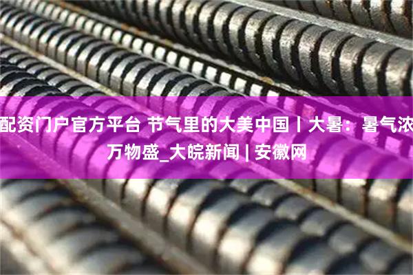 配资门户官方平台 节气里的大美中国丨大暑：暑气浓万物盛_大皖新闻 | 安徽网