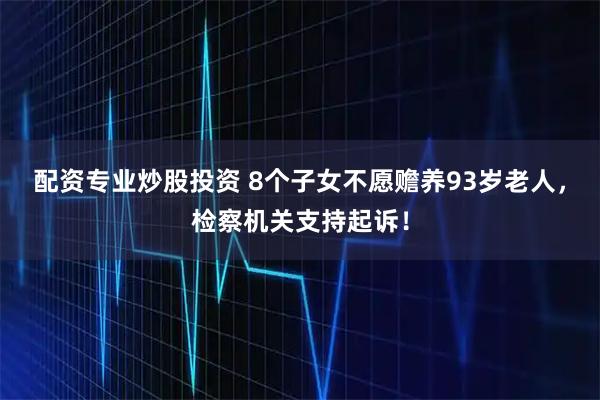 配资专业炒股投资 8个子女不愿赡养93岁老人，检察机关支持起诉！