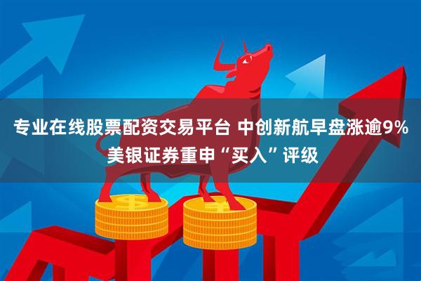 专业在线股票配资交易平台 中创新航早盘涨逾9% 美银证券重申“买入”评级