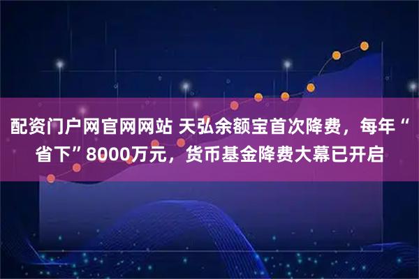 配资门户网官网网站 天弘余额宝首次降费，每年“省下”8000万元，货币基金降费大幕已开启