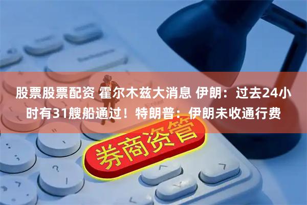 股票股票配资 霍尔木兹大消息 伊朗：过去24小时有31艘船通过！特朗普：伊朗未收通行费
